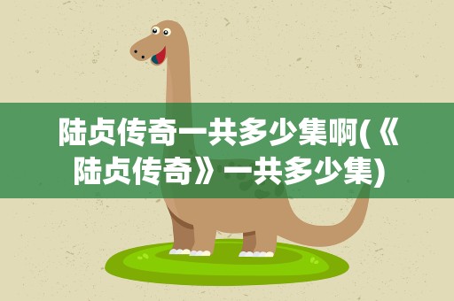 陆贞传奇一共多少集啊(《陆贞传奇》一共多少集)