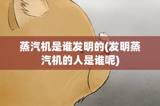 蒸汽机是谁发明的(发明蒸汽机的人是谁呢)
