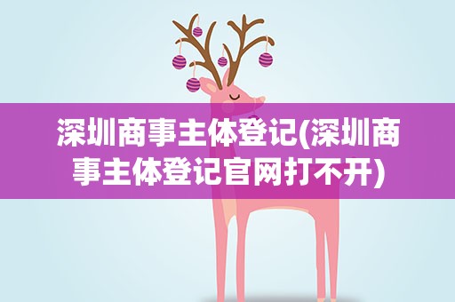 深圳商事主体登记(深圳商事主体登记官网打不开)