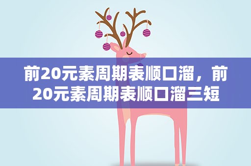 前20元素周期表顺口溜，前20元素周期表顺口溜三短
