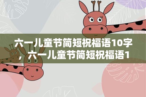 六一儿童节简短祝福语10字，六一儿童节简短祝福语10字左右