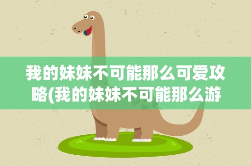 我的妹妹不可能那么可爱攻略(我的妹妹不可能那么游戏可爱攻略)