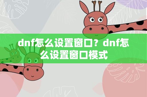 dnf怎么设置窗口？dnf怎么设置窗口模式