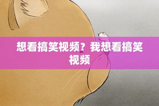 想看搞笑视频？我想看搞笑视频