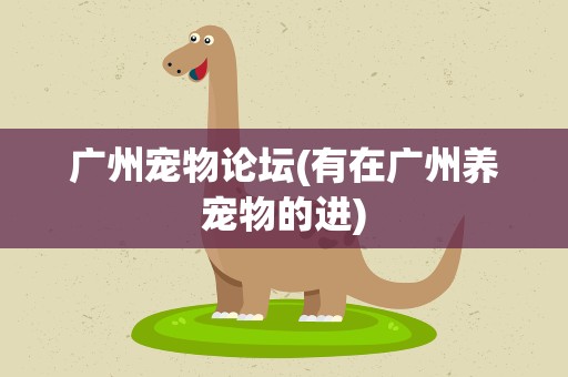 广州宠物论坛(有在广州养宠物的进)