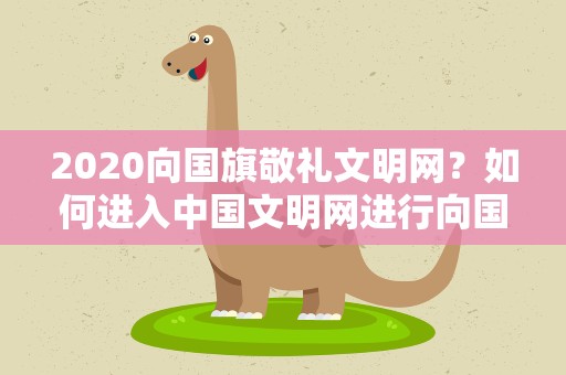 2020向国旗敬礼文明网？如何进入中国文明网进行向国旗敬礼网上签名