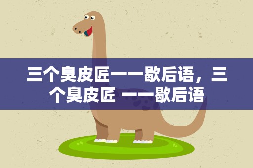 三个臭皮匠一一歇后语，三个臭皮匠 一一歇后语