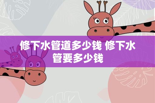 修下水管道多少钱 修下水管要多少钱