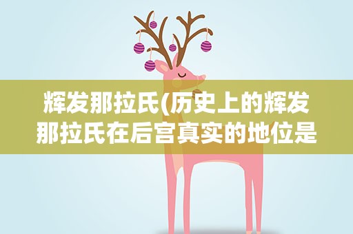辉发那拉氏(历史上的辉发那拉氏在后宫真实的地位是怎样的)