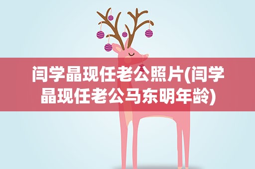 闫学晶现任老公照片(闫学晶现任老公马东明年龄)