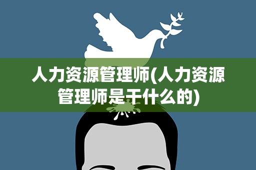 人力资源管理师(人力资源管理师是干什么的)