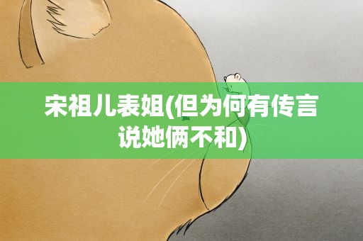 宋祖儿表姐(但为何有传言说她俩不和)
