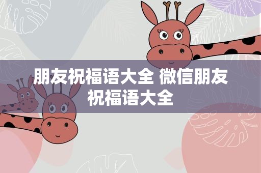 朋友祝福语大全 微信朋友祝福语大全