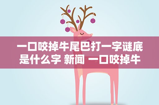 一口咬掉牛尾巴打一字谜底是什么字 新闻 一口咬掉牛尾巴打一字谜语是什么字