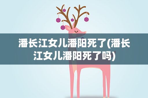 潘长江女儿潘阳死了(潘长江女儿潘阳死了吗)