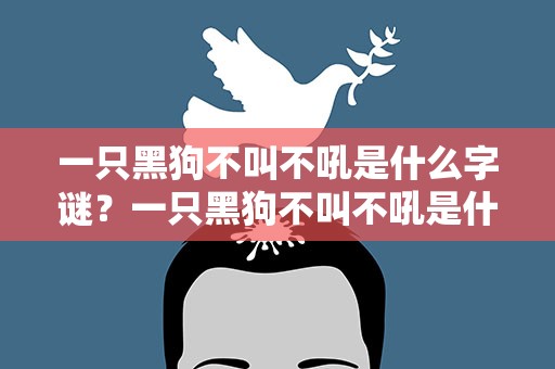 一只黑狗不叫不吼是什么字谜？一只黑狗不叫不吼是什么字谜语
