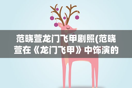 范晓萱龙门飞甲剧照(范晓萱在《龙门飞甲》中饰演的是谁)