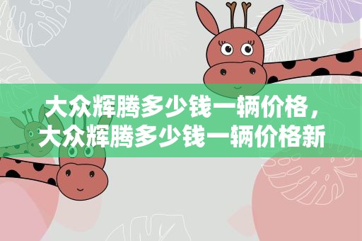大众辉腾多少钱一辆价格，大众辉腾多少钱一辆价格新款