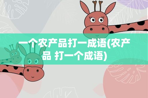 一个农产品打一成语(农产品 打一个成语)