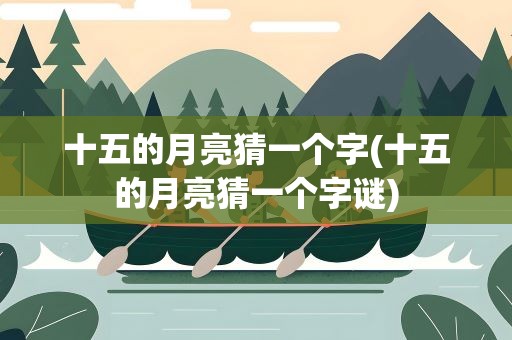 十五的月亮猜一个字(十五的月亮猜一个字谜)