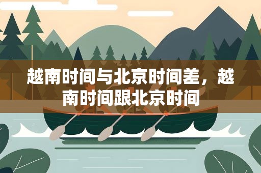 越南时间与北京时间差，越南时间跟北京时间
