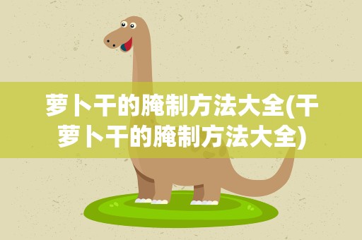 萝卜干的腌制方法大全(干萝卜干的腌制方法大全)