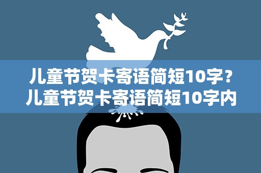 儿童节贺卡寄语简短10字？儿童节贺卡寄语简短10字内容