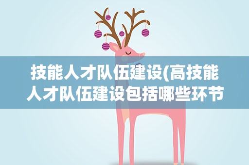 技能人才队伍建设(高技能人才队伍建设包括哪些环节)