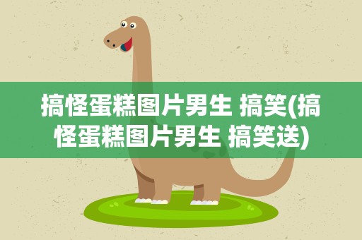 搞怪蛋糕图片男生 搞笑(搞怪蛋糕图片男生 搞笑送)