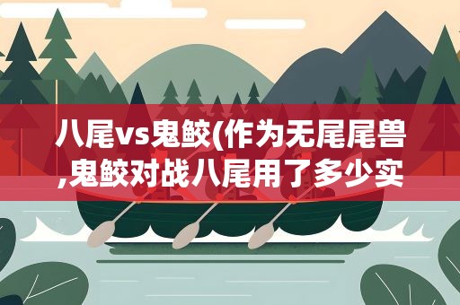 八尾vs鬼鲛(作为无尾尾兽,鬼鲛对战八尾用了多少实力)
