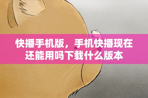 快播手机版，手机快播现在还能用吗下载什么版本