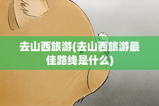 去山西旅游(去山西旅游最佳路线是什么)