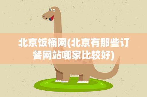 北京饭桶网(北京有那些订餐网站哪家比较好)