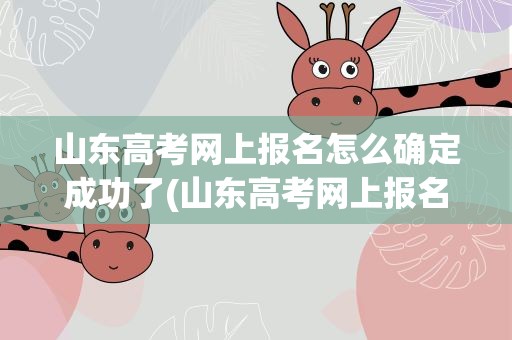 山东高考网上报名怎么确定成功了(山东高考网上报名怎么确定成功了呢)