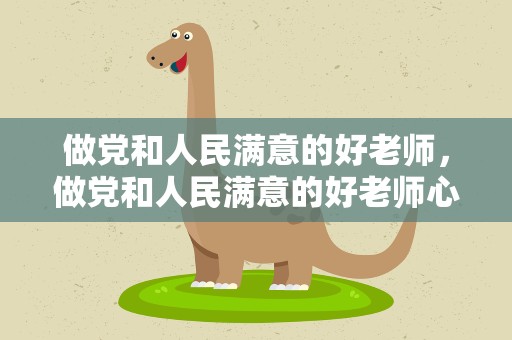 做党和人民满意的好老师，做党和人民满意的好老师心得