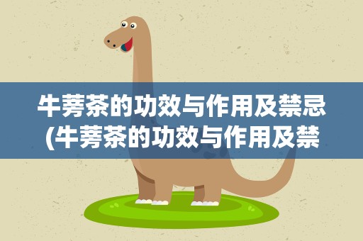 牛蒡茶的功效与作用及禁忌(牛蒡茶的功效与作用及禁忌症)