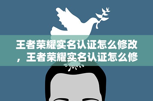 王者荣耀实名认证怎么修改，王者荣耀实名认证怎么修改微信