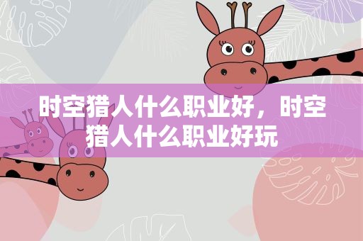 时空猎人什么职业好，时空猎人什么职业好玩
