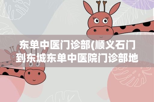 东单中医门诊部(顺义石门到东城东单中医院门诊部地铁怎么做)