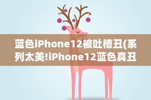 蓝色iPhone12被吐槽丑(系列太美!iPhone12蓝色真丑出天际)