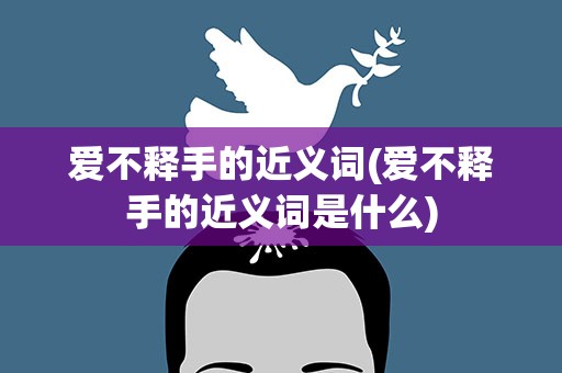 爱不释手的近义词(爱不释手的近义词是什么)