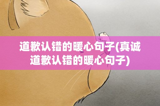 道歉认错的暖心句子(真诚道歉认错的暖心句子)