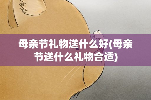 母亲节礼物送什么好(母亲节送什么礼物合适)