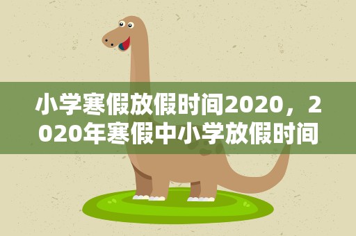小学寒假放假时间2020，2020年寒假中小学放假时间