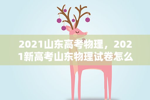 2021山东高考物理，2021新高考山东物理试卷怎么样难吗