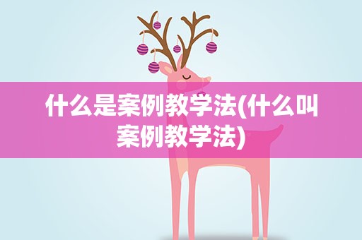 什么是案例教学法(什么叫案例教学法)