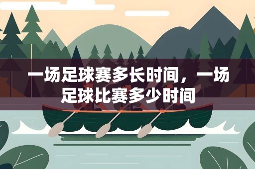 一场足球赛多长时间，一场足球比赛多少时间