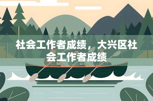 社会工作者成绩，大兴区社会工作者成绩
