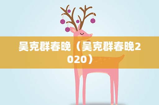 吴克群春晚（吴克群春晚2020）