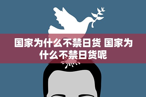 国家为什么不禁日货 国家为什么不禁日货呢